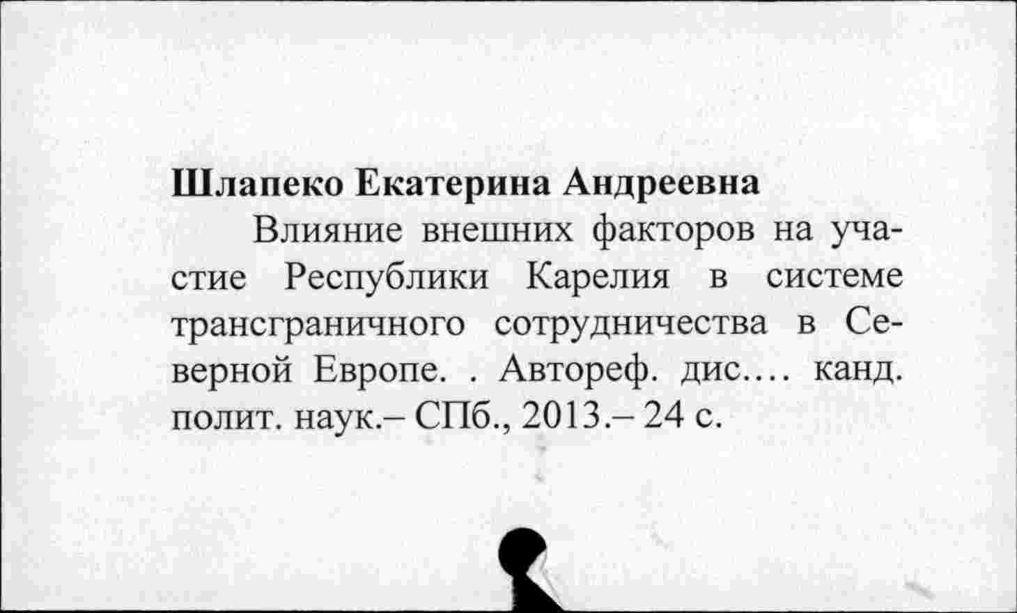 ﻿Шлапеко Екатерина Андреевна
Влияние внешних факторов на участие Республики Карелия в системе трансграничного сотрудничества в Северной Европе. . Автореф. дис.... канд. полит, наук - СПб., 2013.- 24 с.